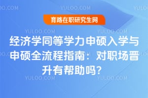 經(jīng)濟(jì)學(xué)同等學(xué)力申碩入學(xué)與申碩全流程指南:對職場晉升有幫助嗎?