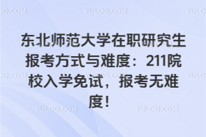 東北師范大學(xué)在職研究生報(bào)考方式與難度：211院校入學(xué)免試，報(bào)考無(wú)難度！