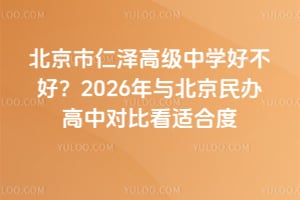 北京市仁澤高級中學好不好？2026年與北京民辦高中對比看適合度