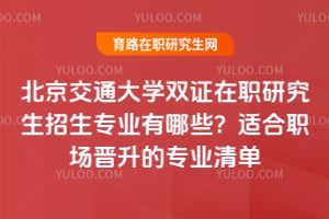 北京交通大學(xué)雙證在職研究生招生專業(yè)有哪些?2026年適合職場晉升的專業(yè)清單