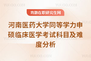 河南醫藥大學同等學力申碩臨床醫學考試科目及難度分析