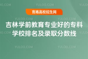 吉林學前教育專業好的專科學校排名及錄取分數線
