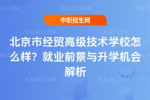 北京市經貿高級技術學校怎么樣？就業前景與升學機會解析