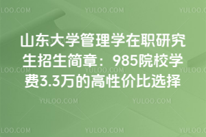 山东大学管理学在职研究生招生简章：985院校学费3.3万的高性价比选择