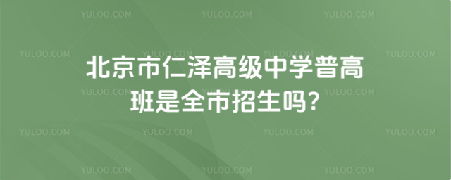 北京市仁泽高级中学普高班是全市招生吗