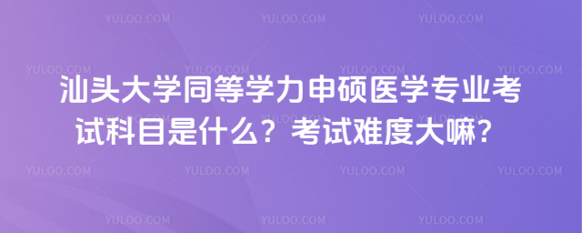 汕头大学同等学力申硕医学专业考试科目是什么？考试难度大嘛？