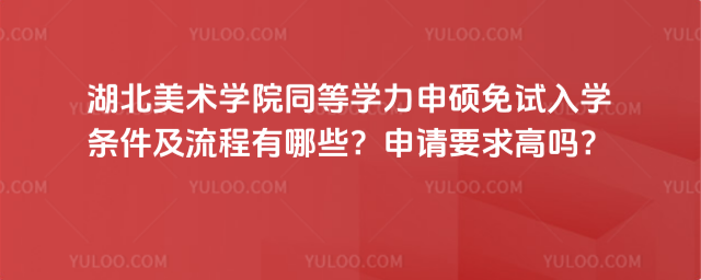 湖北美術(shù)學(xué)院同等學(xué)力申碩免試入學(xué)條件及流程有哪些？申請(qǐng)要求高嗎？