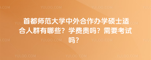  首都師范大學(xué)中外合作辦學(xué)碩士適合人群有哪些？學(xué)費(fèi)貴嗎？需要考試嗎？
