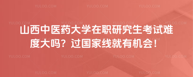山西中醫(yī)藥大學(xué)在職研究生考試難度大嗎？過國家線就有機(jī)會！