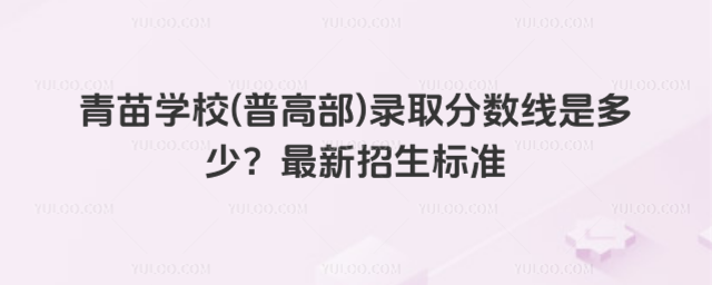 青苗学校(普高部)录取分数线是多少?最新招生标准_690af906b562d5.86474755.jpg
