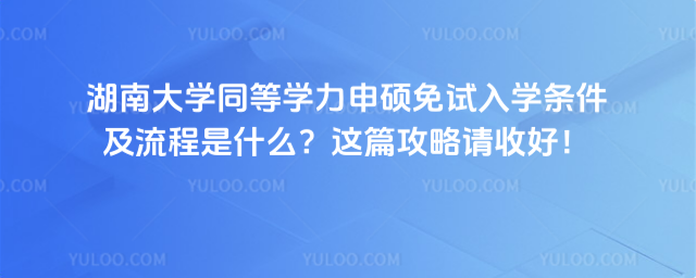 湖南大學(xué)同等學(xué)力申碩免試入學(xué)條件及流程是什么？這篇攻略請收好！_690b13f27d0017.20843372.jpg