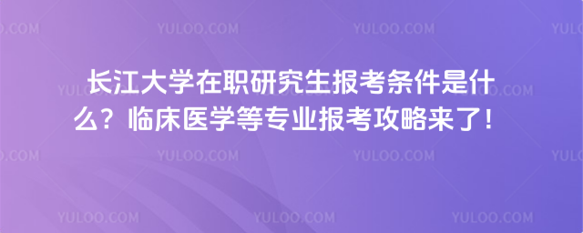 長江大學(xué)在職研究生報考條件是什么？臨床醫(yī)學(xué)等專業(yè)報考攻略來了！