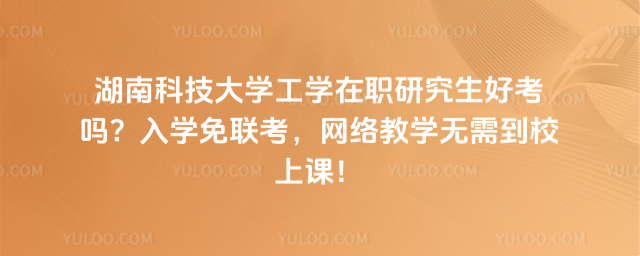 湖南科技大學(xué)工學(xué)在職研究生好考嗎？入學(xué)免聯(lián)考，網(wǎng)絡(luò)教學(xué)無需到校上課！