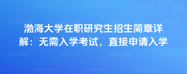 渤海大學(xué)在職研究生招生簡章詳解：無需入學(xué)考試，直接申請入學(xué)