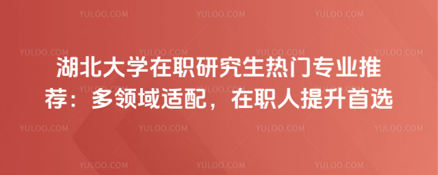 湖北大学在职研究生热门专业推荐:多领域适配,在职人提升首选