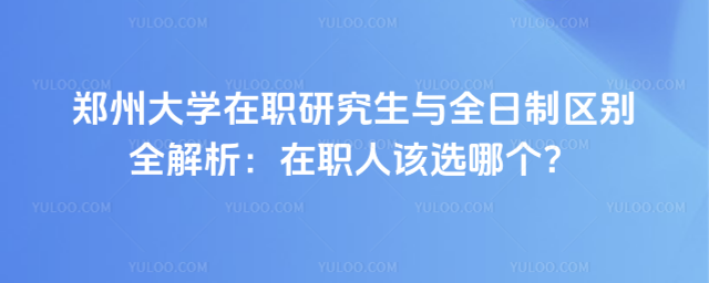 鄭州大學(xué)在職研究生與全日制區(qū)別全解析:在職人該選哪個(gè)?
