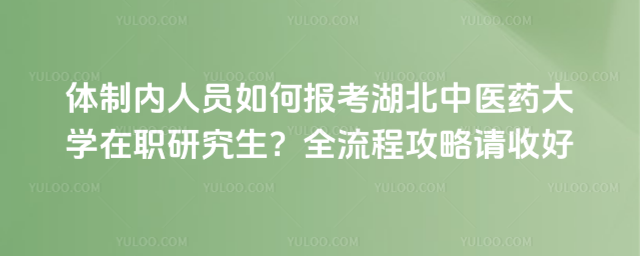體制內(nèi)人員如何報考湖北中醫(yī)藥大學(xué)在職研究生？全流程攻略請收好