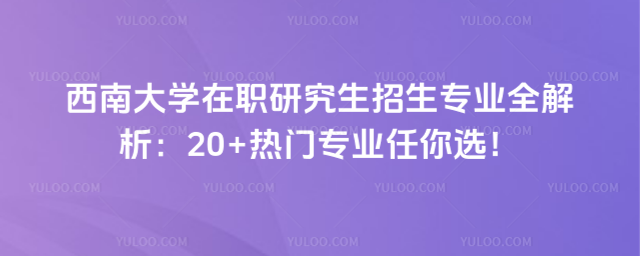西南大學(xué)在職研究生招生專業(yè)全解析:20+熱門專業(yè)任你選!