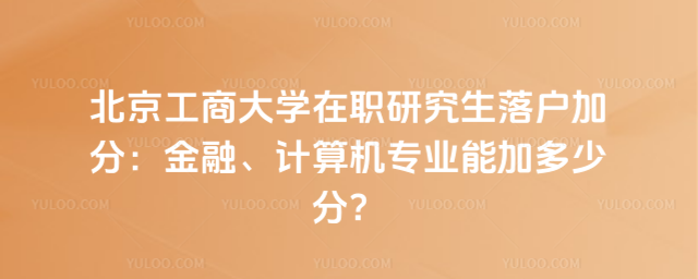 北京工商大學(xué)在職研究生落戶加分：金融、計(jì)算機(jī)專業(yè)能加多少分？