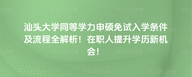 汕頭大學(xué)同等學(xué)力申碩免試入學(xué)條件及流程全解析！在職人提升學(xué)歷新機(jī)會(huì)！
