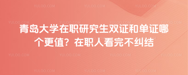 青島大學(xué)在職研究生雙證和單證哪個(gè)更值？在職人看完不糾結(jié)