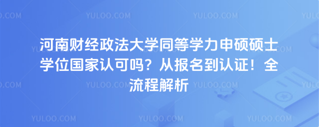 河南財經政法大學同等學力申碩碩士學位國家認可嗎?從報名到認證!全流程解析