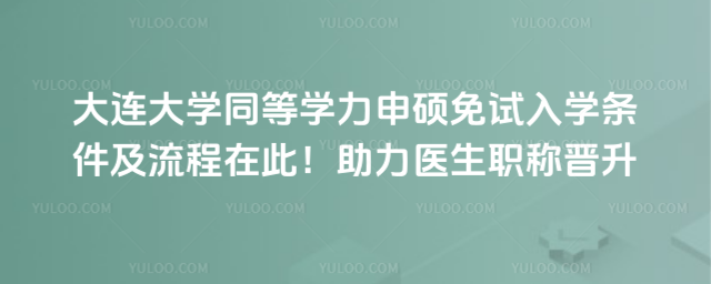 大連大學(xué)同等學(xué)力申碩免試入學(xué)條件及流程在此！助力醫(yī)生職稱(chēng)晉升