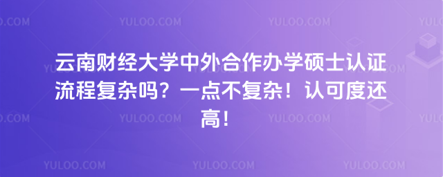 云南財經大學中外合作辦學碩士認證流程復雜嗎?一點不復雜!認可度還高!