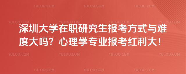 深圳大學在職研究生報考方式與難度大嗎？心理學專業(yè)報考紅利大！