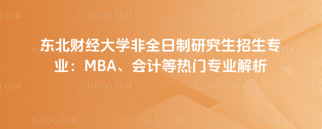 東北財經(jīng)大學非全日制研究生招生專業(yè)：MBA、會計等熱門專業(yè)解析