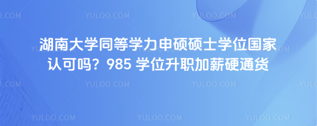 湖南大學同等學力申碩碩士學位國家認可嗎？985 學位升職加薪硬通貨