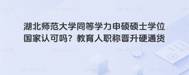 湖北師范大學同等學力申碩碩士學位國家認可嗎？教育人職稱晉升硬通貨