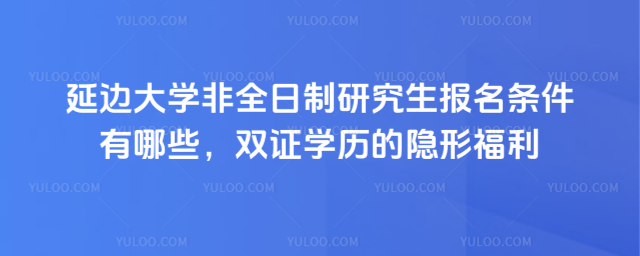 延邊大學(xué)非全日制研究生報(bào)名條件有哪些，雙證學(xué)歷的隱形福利_691592f3af7bf8.71914749.jpg