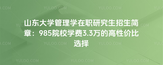 山东大学管理学在职研究生招生简章：985院校学费3.3万的高性价比选择