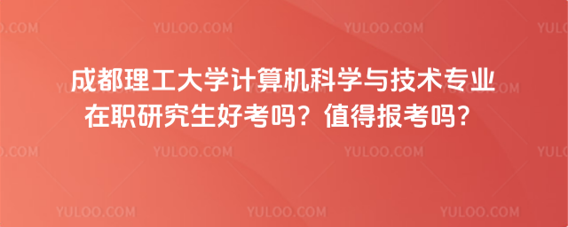 成都理工大學(xué)計(jì)算機(jī)科學(xué)與技術(shù)專業(yè)在職研究生好考嗎？值得報(bào)考嗎？