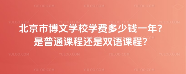 北京市博文學校學費多少錢一年？是普通課程還是雙語課程