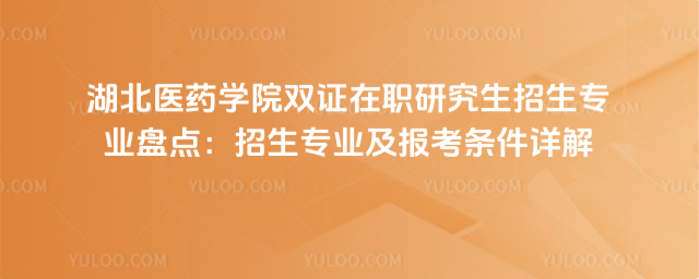 湖北醫(yī)藥學院雙證在職研究生招生專業(yè)盤點:招生專業(yè)及報考條件詳解