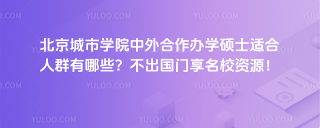 北京城市學院中外合作辦學碩士適合人群有哪些?不出國門享名校資源