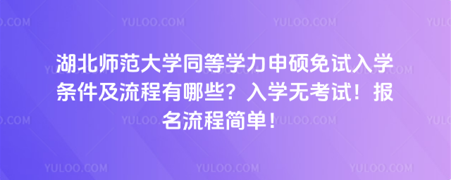 湖北師范大學同等學力申碩免試入學條件及流程有哪些？入學無考試！報名流程簡單！