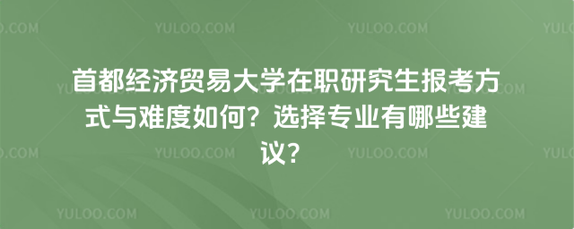 首都經濟貿易大學在職研究生報考方式與難度如何?選擇專業有哪些建議?_691c59c18e2248.36082700.jpg