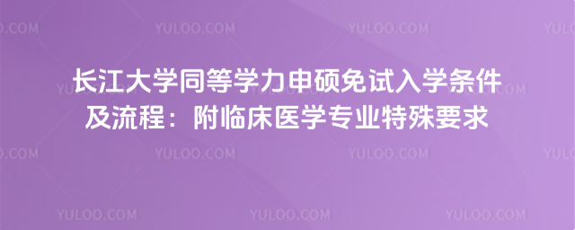 長(zhǎng)江大學(xué)同等學(xué)力申碩免試入學(xué)條件及流程:附臨床醫(yī)學(xué)專業(yè)特殊要求