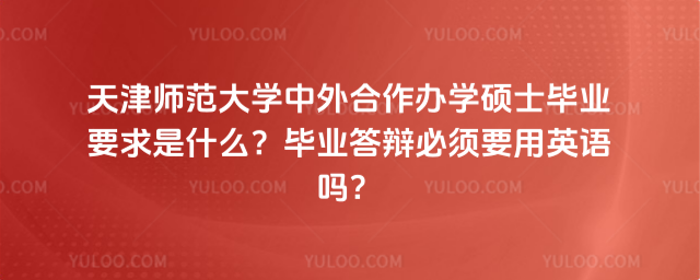 天津師范大學(xué)中外合作辦學(xué)碩士畢業(yè)要求是什么？畢業(yè)答辯必須要用英語嗎？