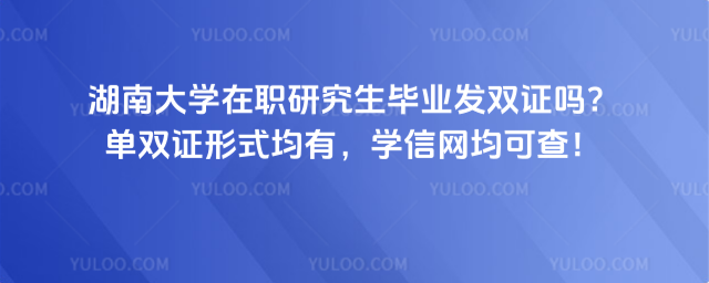 湖南大学在职研究生毕业发双证吗?单双证形式均有,学信网均可查