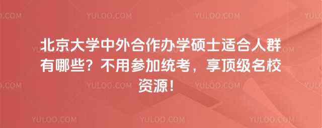 北京大學(xué)中外合作辦學(xué)碩士適合人群有哪些？不用參加統(tǒng)考，享頂級名校資源！