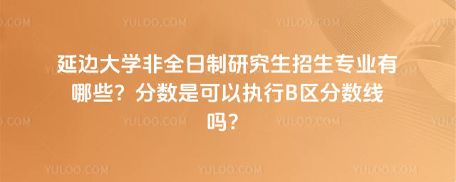 延邊大學(xué)非全日制研究生招生專(zhuān)業(yè)有哪些？分?jǐn)?shù)是可以執(zhí)行B區(qū)分?jǐn)?shù)線(xiàn)嗎？