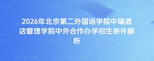 北京第二外国语学院中瑞酒店管理学院中外合作办学招生条件