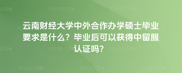 云南財經(jīng)大學中外合作辦學碩士畢業(yè)要求是什么？畢業(yè)后可以獲得中留服認證嗎？_6922e20b5d1957.06287209.jpg