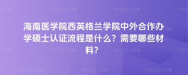 海南醫(yī)學院西英格蘭學院中外合作辦學碩士認證流程是什么？需要哪些材料？