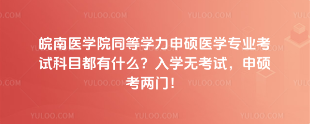 皖南醫(yī)學院同等學力申碩醫(yī)學專業(yè)考試科目都有什么？入學無考試，申碩考兩門！