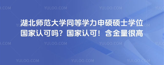 湖北師范大學(xué)同等學(xué)力申碩碩士學(xué)位國(guó)家認(rèn)可嗎？國(guó)家認(rèn)可！含金量很高